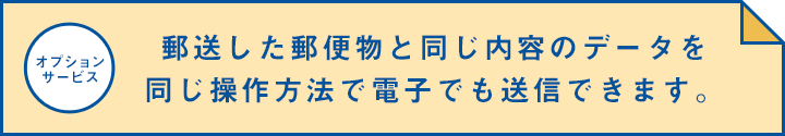 【オプションサービス】郵送した郵便物と同じ内容のデータを同じ操作方法で電子でも送信できます。