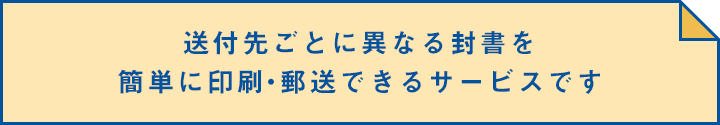 送付先ごとに異なる封書を簡単に印刷・郵送できるサービスです